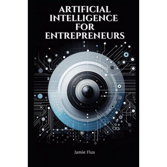 Mastering Machine Learning Artificial Intelligence for Entrepreneurs: Practical Real World Use Cases, (Paperback)