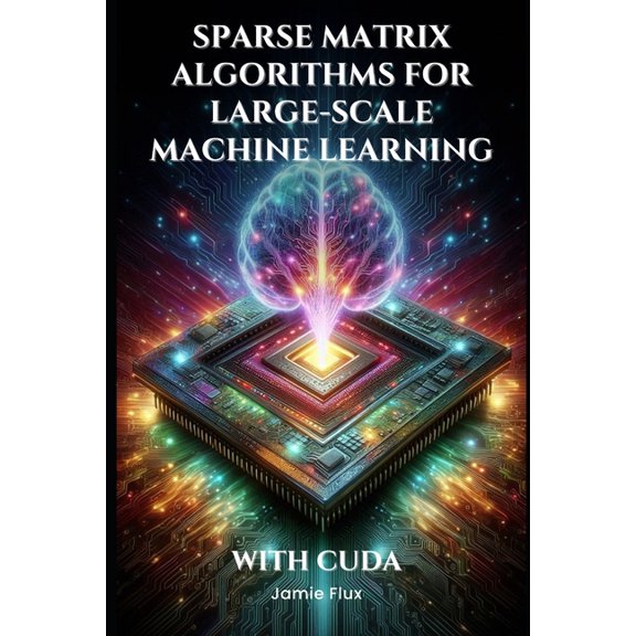 Mastering Machine Learning Sparse Matrix Algorithms for Large-Scale Machine Learning With CUDA, (Paperback)