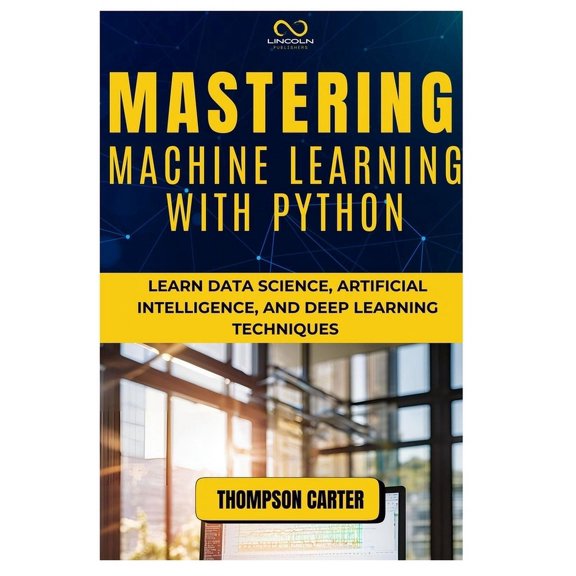 Mastering Machine Learning with Python: Learn Data Science, Artificial Intelligence, and Deep Learning Techniques, (Paperback)