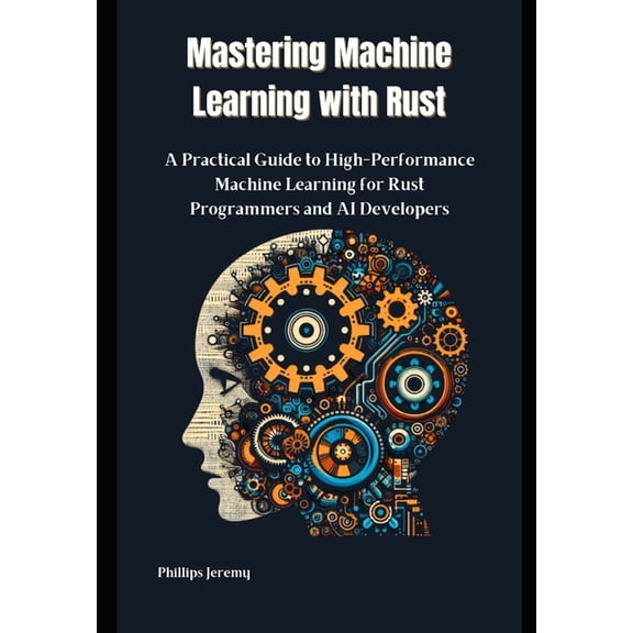 Mastering Machine Learning with Rust: A Practical Guide to High-Performance Machine Learning for Rust Programmers and AI, (Paperback)