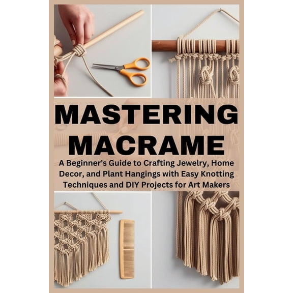 Mastering Macrame: A Beginner's Guide to Crafting Jewelry, Home Decor, and Plant Hangings with Easy Knotting Techni, (Paperback)