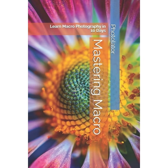 Mastering Macro: Learn Macro Photography in 10 Days, (Paperback)