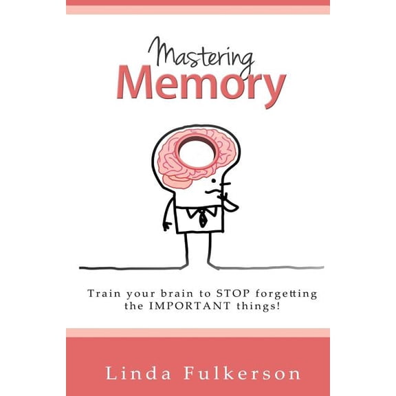 Mastering Memory : Train Your Brain to Stop Forgetting the Important Things