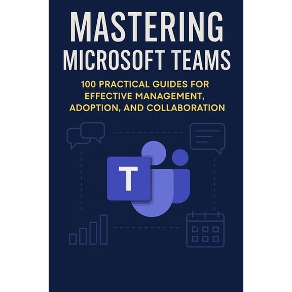 Mastering Microsoft 365 Mastering Microsoft Teams: 100 Practical Guides for effective Management, Adoption and collaboration, (Paperback)