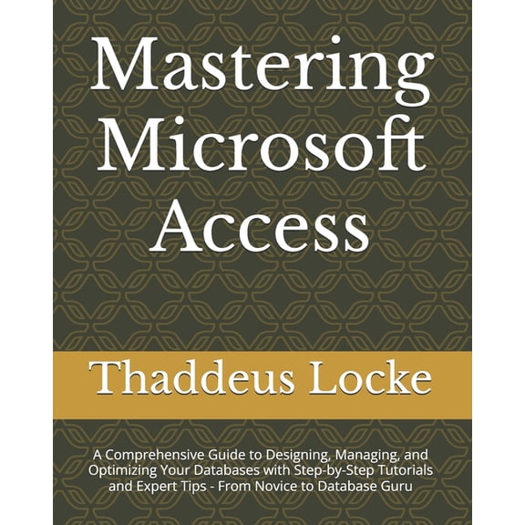Mastering Microsoft Access: A Comprehensive Guide to Designing, Managing, and Optimizing Your Databases with Step-by-Ste, (Paperback)