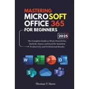 Mastering Microsoft Office 365 For Beginners The Complete Guide to Word, PowerPoint, Outlook, Teams, and Excel for Seam, Paperback