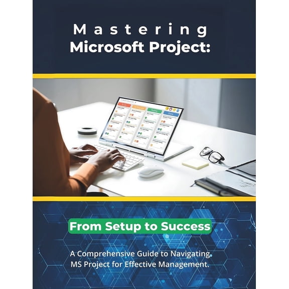 Mastering Microsoft Project: From Setup to Success: A Comprehensive Guide to Navigating MS Project for Effective Managem, (Paperback)