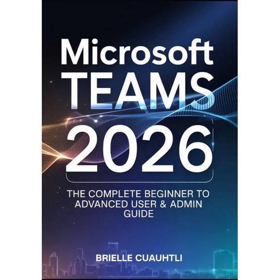 Mastering Microsoft Teams 2026: The Complete Beginner to Advanced User & Admin Guide - Master AI Copilot, Meetings, , (Paperback)