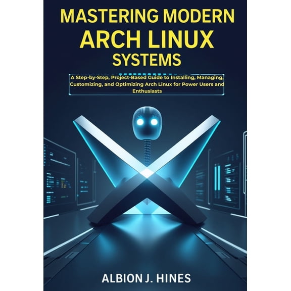 Mastering Modern Arch Linux Systems: A Step-by-Step, Project-Based Guide to Installing, Managing, Customizing, and Optim, (Paperback)