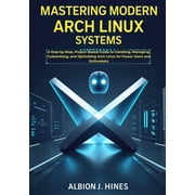 Mastering Modern Arch Linux Systems: A Step-by-Step, Project-Based Guide to Installing, Managing, Customizing, and Optim, (Paperback)