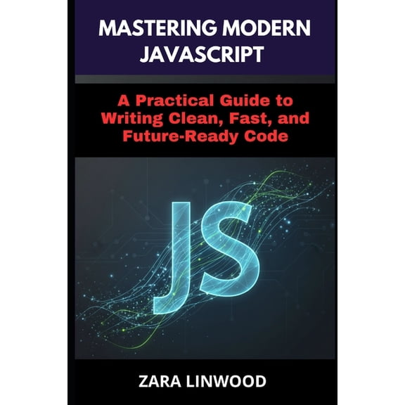 Mastering Modern JavaScript: A Practical Guide to Writing Clean, Fast, and Future-Ready Code, (Paperback)