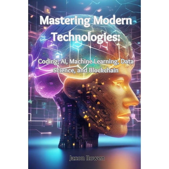 Mastering Modern Technologies: Coding, AI, Machine Learning, Data Science, and Blockchain, (Paperback)