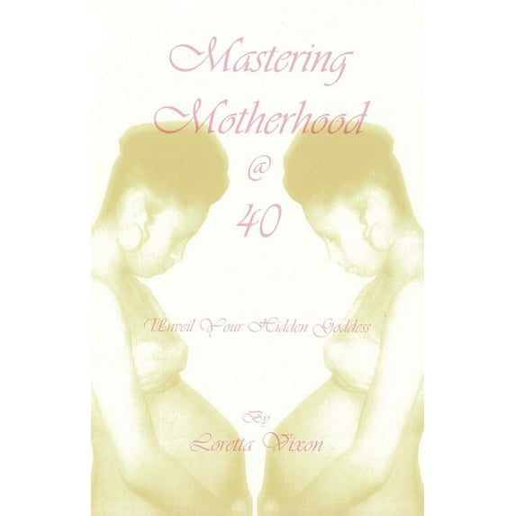 Mastering Motherhood @ Forty: Unveil Your Hidden Goddess, (Paperback)