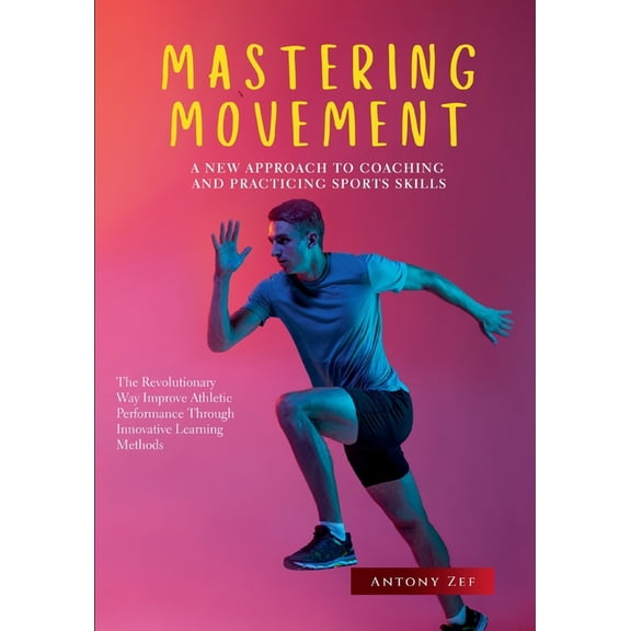 Mastering Movement: A New Approach to Coaching and Practicing Sports Skills: The Revolutionary Way to Improve Athletic P, (Paperback)