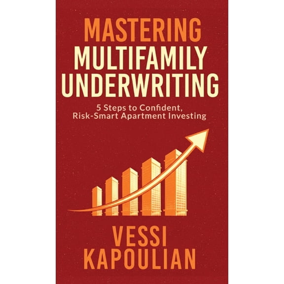 Mastering Multifamily Underwriting 5 Steps to Confident, Risk-Smart Apartment Investing, (Hardcover)