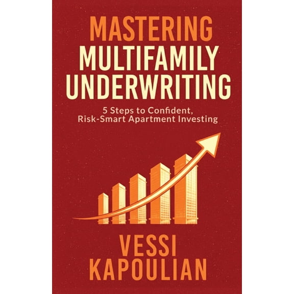 Mastering Multifamily Underwriting 5 Steps to Confident, Risk-Smart Apartment Investing, (Paperback)