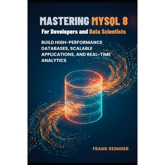 Mastering MySQL 8 for Developers and Data Scientists: Build High-Performance Databases, Scalable Applications, and Real-, (Paperback)
