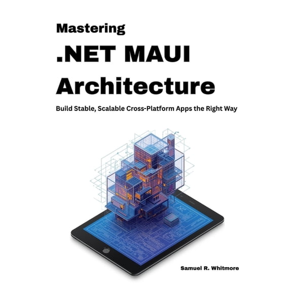 Mastering .NET MAUI Architecture: Build Stable, Scalable Cross-Platform Apps the Right Way, (Paperback)