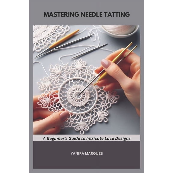 Mastering Needle Tatting: A Beginner's Guide to Intricate Lace Designs, (Paperback)