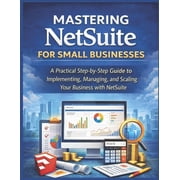 Mastering NetSuite for Small Businesses A Practical Step-by-Step Guide to Implementing, Managing, and Scaling Your Busi, Paperback