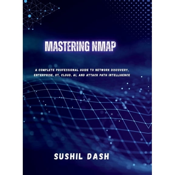 Mastering Nmap: A Complete Professional Guide to Network Discovery, Enterprise, OT, Cloud, AI, and Attack Path Intellige, (Hardcover)