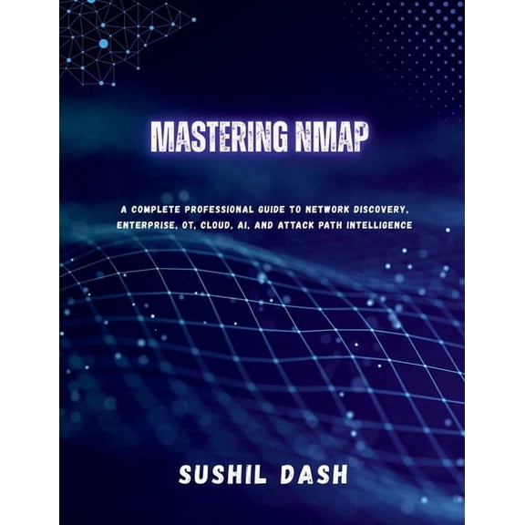 Mastering Nmap: A Complete Professional Guide to Network Discovery, Enterprise, OT, Cloud, AI, and Attack Path Intellige, (Paperback)