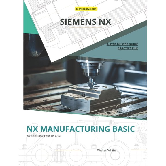 Mastering Nx Cam: The Complete Guide to Nx Manufacturing Basic: Foundations of CNC Programming and Toolpath Generation in Siemens NX, Book 2, (Paperback)