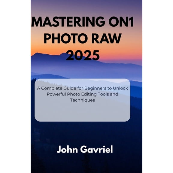 Mastering ON1 Photo RAW 2025: A Complete Guide for Beginners to Unlock Powerful Photo Editing Tools and Techniques, (Paperback)
