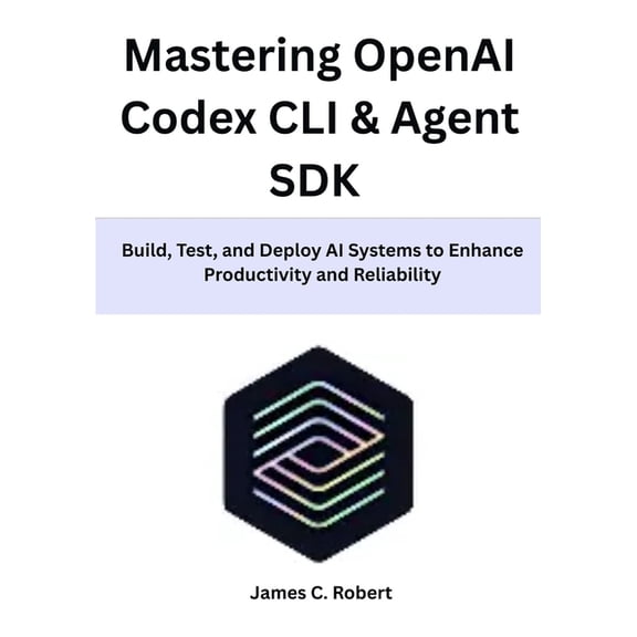 Mastering OpenAI Codex CLI & Agent SDK: Build, Test, and Deploy AI Systems to Enhance Productivity and Reliability, (Paperback)