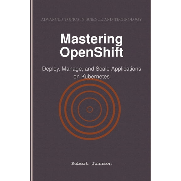 Mastering OpenShift: Deploy, Manage, and Scale Applications on Kubernetes, (Paperback)
