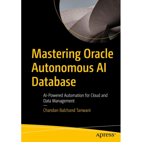 Mastering Oracle Autonomous AI Database: AI-Powered Data Management, Automation, and 26ai Features for the Modern Enterp, (Paperback)