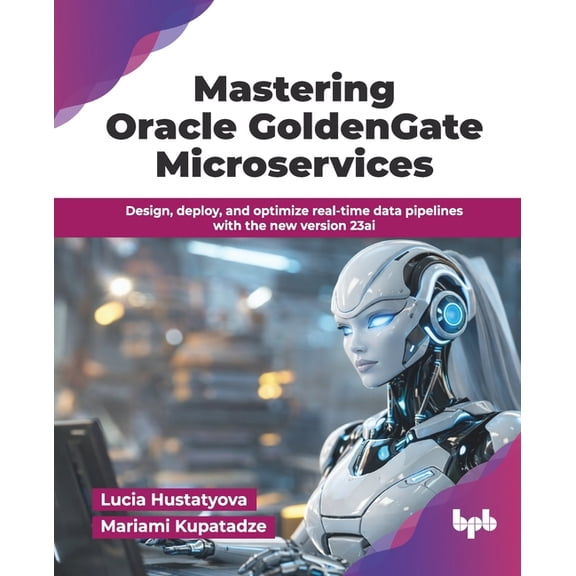 Mastering Oracle GoldenGate Microservices: Design, deploy, and optimize real-time data pipelines with the new version 23, (Paperback)