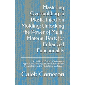 Mastering Overmolding in Plastic Injection Molding: Unlocking the Power of Multi-Material Parts for Enhanced Functionali, (Paperback)