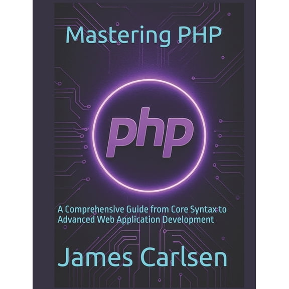 Mastering PHP: A Comprehensive Guide from Core Syntax to Advanced Web Application Development, (Paperback)