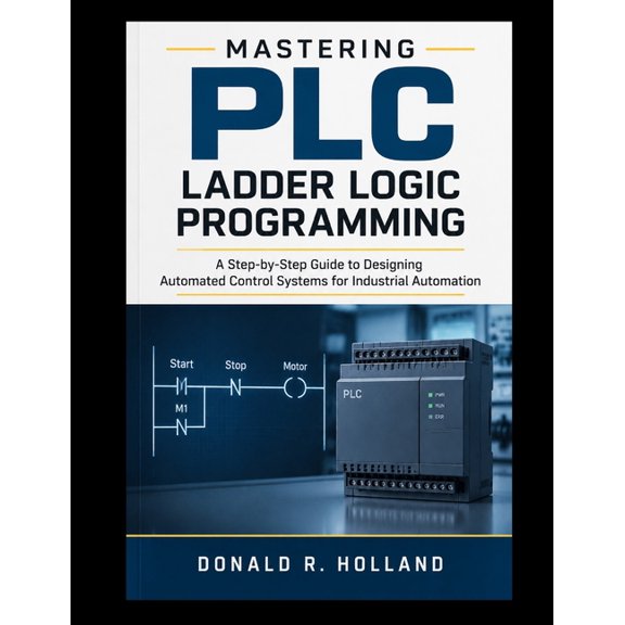 Digital Skills Made Simple Mastering PLC Ladder Logic Programming: A Step-by-Step Guide to Designing Automated Control Systems for Industrial Autom, (Paperback)