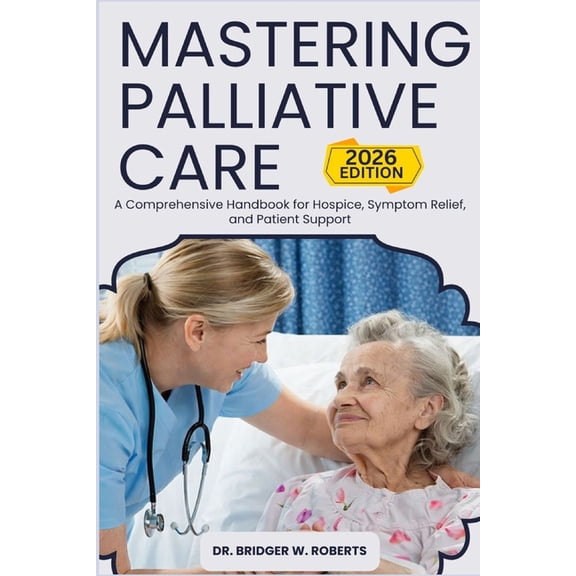 Mastering Palliative Care: A Comprehensive Handbook for Hospice, Symptom Relief, and Patient Support, (Paperback)