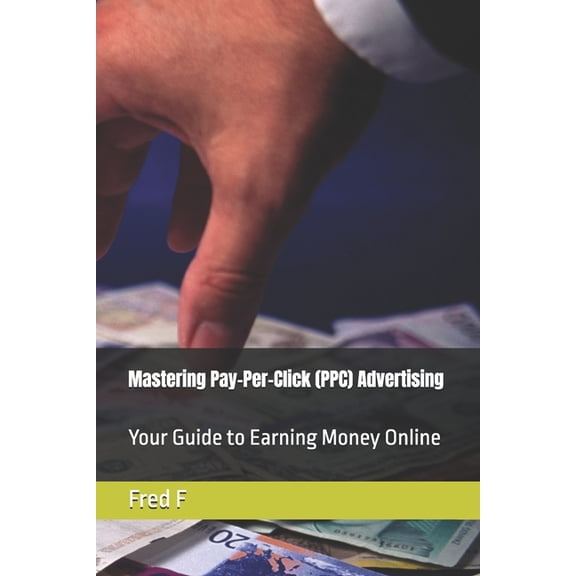 Mastering Pay-Per-Click (PPC) Advertising: Your Guide to Earning Money Online, (Paperback)