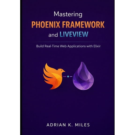 Mastering Phoenix Framework and LiveView: Build Real-Time Web Applications with Elixir, (Paperback)