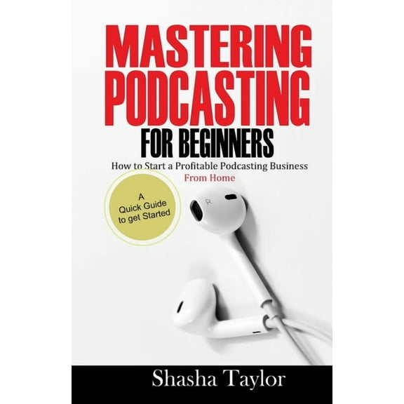 Mastering Podcasting For Beginners: How to Start a Profitable Podcasting Business from Home (Paperback) by Shasha Taylor