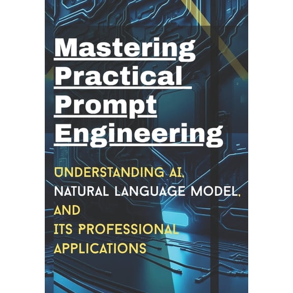 Mastering Practical Prompt Engineering: Understanding AI, natural Language model, its professional applications, (Paperback)