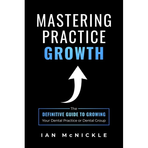 Mastering Practice Growth: The Definitive Guide to Growing Your Dental Practice or Dental Group, (Paperback)