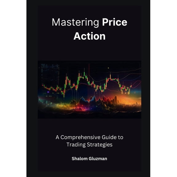 Mastering Price Action: A Comprehensive Guide to Trading Strategies (Paperback)