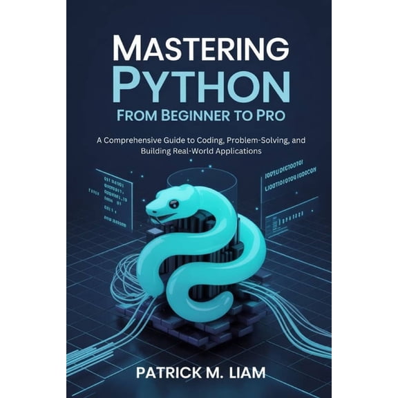 Mastering Python: FROM BEGINNER TO PRO: A Comprehensive Guide to Coding, Problem-Solving, and Building Real-World Applic, (Paperback)