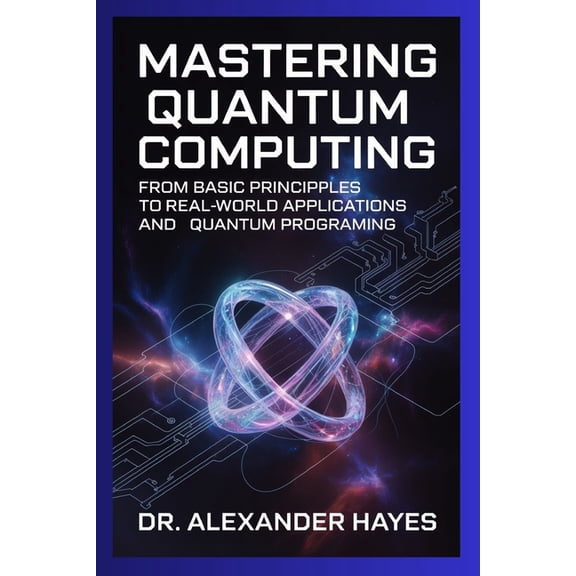Mastering Quantum Computing: From Basic Principles to Real-World Applications and Quantum Programming, (Paperback)