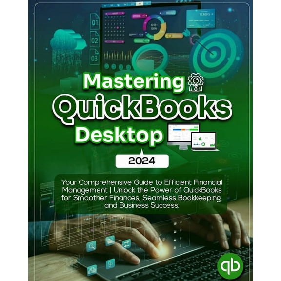 Mastering QuickBooks Desktop 2024: Your Comprehensive Guide to Efficient Financial Management Unlock the Power of QuickBooks for Smoother Finances, Seamless Bookkeeping, and Business Success (Paperbac
