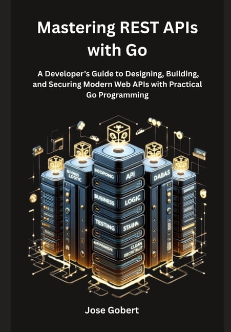 Mastering REST APIs with Go: A Developer's Guide to Designing, Building ...