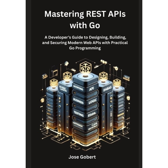 Mastering REST APIs with Go: A Developer's Guide to Designing, Building, and Securing Modern Web APIs with Practica, (Paperback)