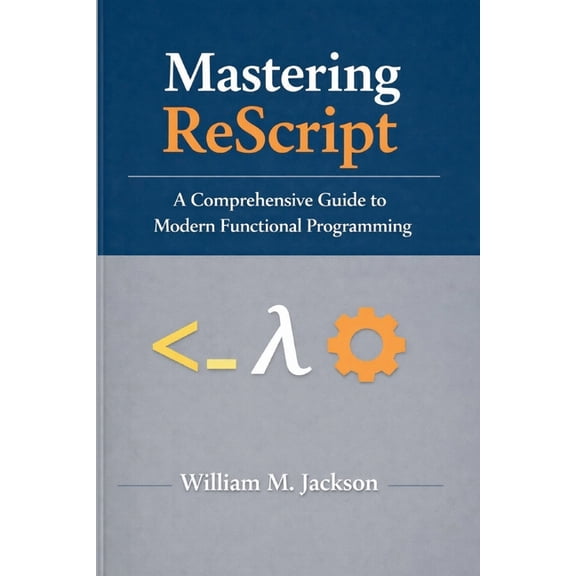 Mastering ReScript: A Comprehensive Guide to Modern Functional Programming, (Paperback)