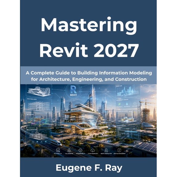 Mastering Revit 2027: A Complete Guide to Building Information Modeling for Architecture, Engineering, and Construction, (Paperback)