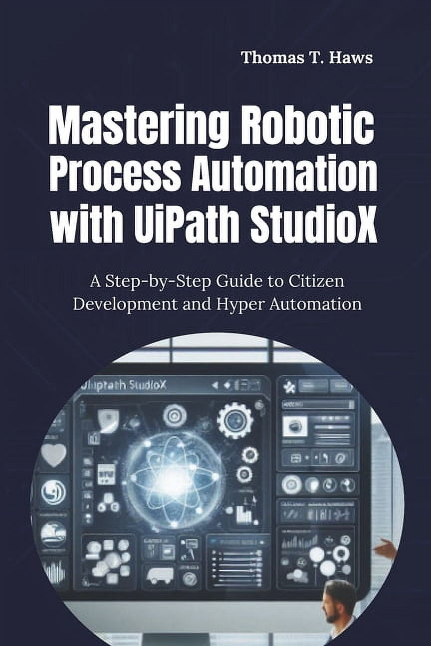 Mastering Robotic Process Automation with UiPath StudioX: A Step-by ...